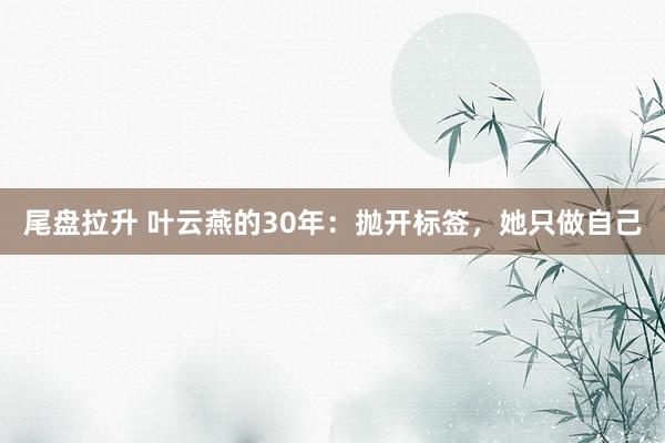 尾盘拉升 叶云燕的30年：抛开标签，她只做自己