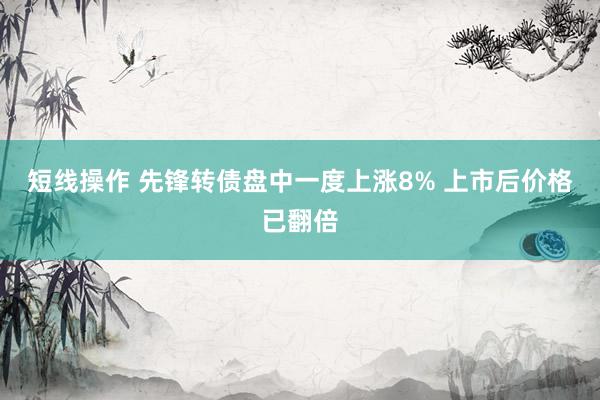 短线操作 先锋转债盘中一度上涨8% 上市后价格已翻倍
