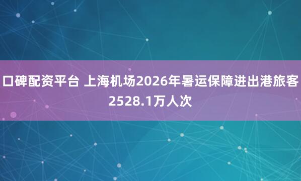 口碑配资平台 上海机场2026年暑运保障进出港旅客2528.1万人次