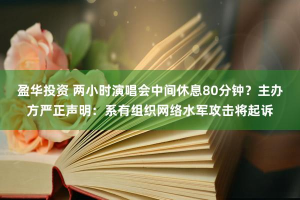 盈华投资 两小时演唱会中间休息80分钟？主办方严正声明：系有组织网络水军攻击将起诉