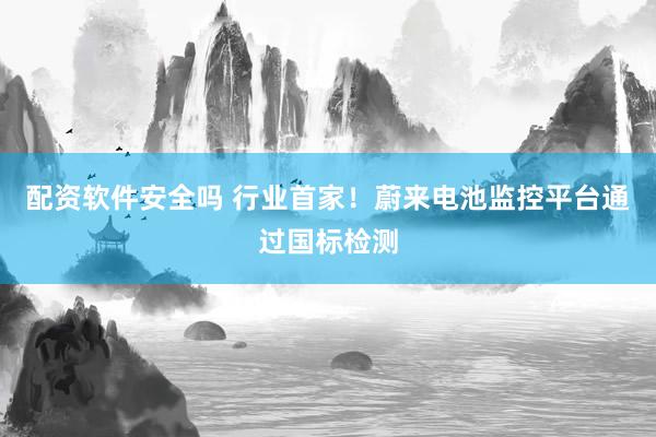 配资软件安全吗 行业首家！蔚来电池监控平台通过国标检测