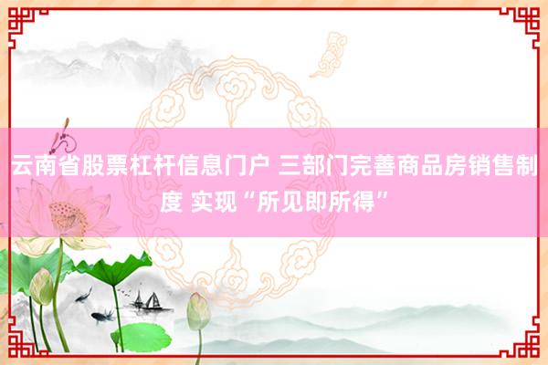 云南省股票杠杆信息门户 三部门完善商品房销售制度 实现“所见即所得”