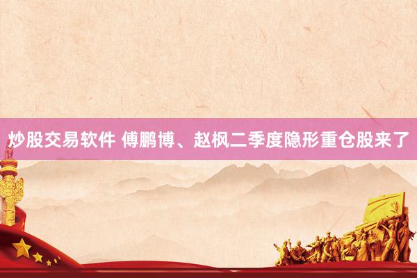 炒股交易软件 傅鹏博、赵枫二季度隐形重仓股来了