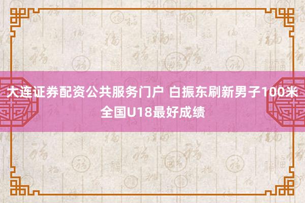 大连证券配资公共服务门户 白振东刷新男子100米全国U18最好成绩
