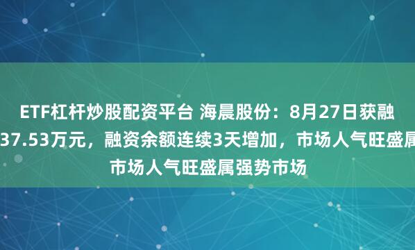 ETF杠杆炒股配资平台 海晨股份：8月27日获融资买入4037.53万元，融资余额连续3天增加，市场人气旺盛属强势市场