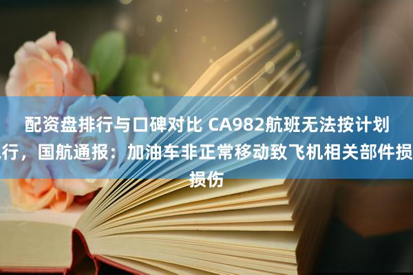 配资盘排行与口碑对比 CA982航班无法按计划执行，国航通报：加油车非正常移动致飞机相关部件损伤