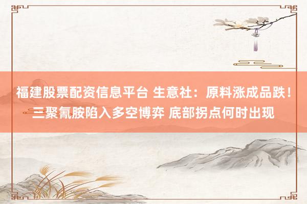 福建股票配资信息平台 生意社：原料涨成品跌！三聚氰胺陷入多空博弈 底部拐点何时出现