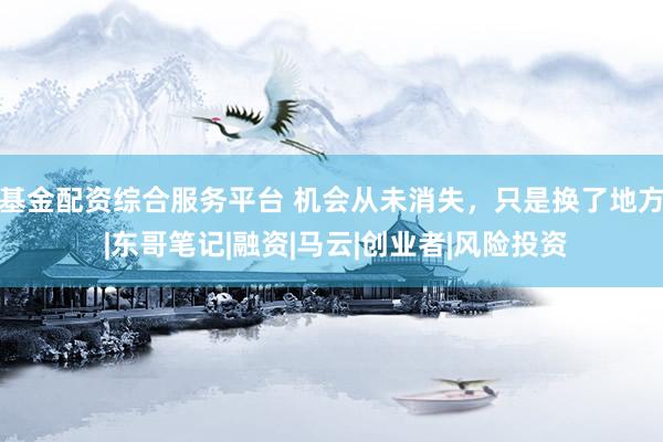 基金配资综合服务平台 机会从未消失，只是换了地方 |东哥笔记|融资|马云|创业者|风险投资