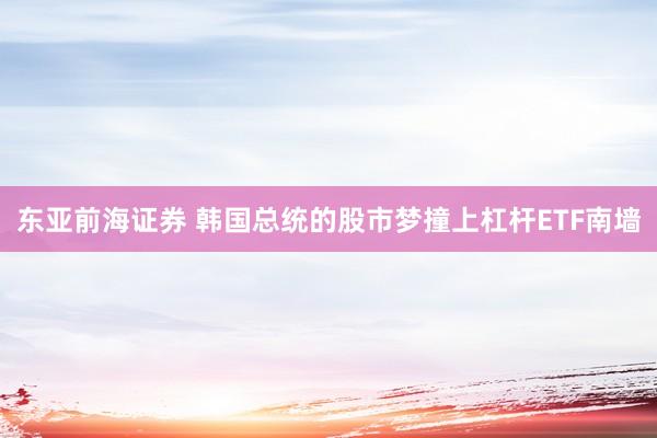 东亚前海证券 韩国总统的股市梦撞上杠杆ETF南墙