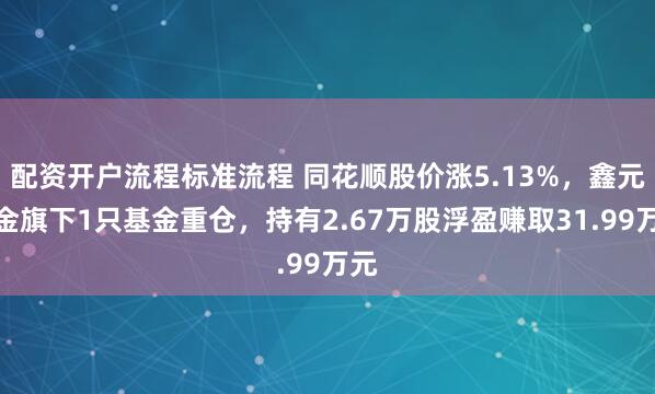 配资开户流程标准流程 同花顺股价涨5.13%，鑫元基金旗下1只基金重仓，持有2.67万股浮盈赚取31.99万元