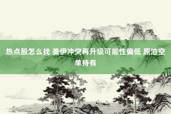 热点股怎么找 美伊冲突再升级可能性偏低 原油空单持有