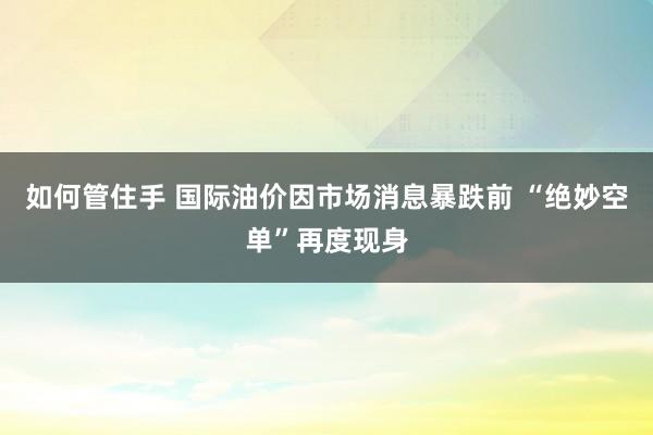 如何管住手 国际油价因市场消息暴跌前 “绝妙空单”再度现身