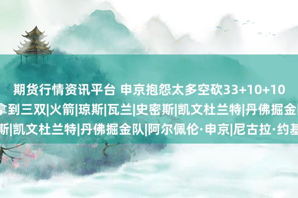 期货行情资讯平台 申京抱怨太多空砍33+10+10，约基奇本赛季11次拿到三双|火箭|琼斯|瓦兰|史密斯|凯文杜兰特|丹佛掘金队|阿尔佩伦·申京|尼古拉·约基奇