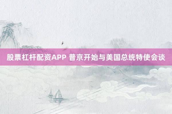 股票杠杆配资APP 普京开始与美国总统特使会谈