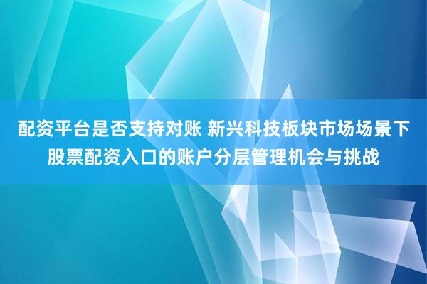 配资平台是否支持对账 新兴科技板块市场场景下股票配资入口的账户分层管理机会与挑战