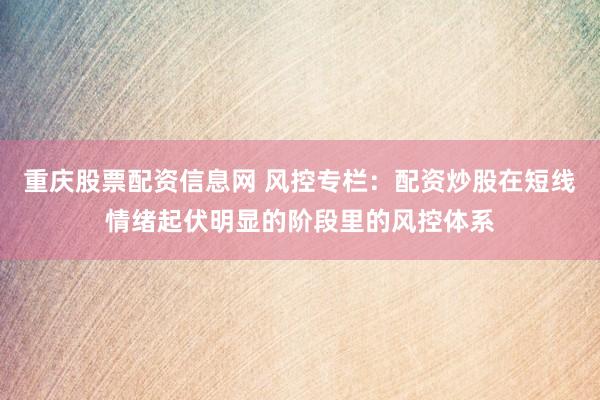 重庆股票配资信息网 风控专栏：配资炒股在短线情绪起伏明显的阶段里的风控体系