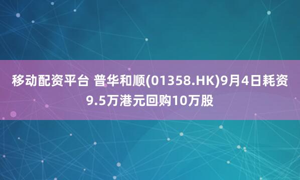 移动配资平台 普华和顺(01358.HK)9月4日耗资9.5万港元回购10万股