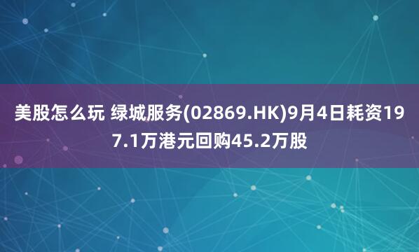 美股怎么玩 绿城服务(02869.HK)9月4日耗资197.1万港元回购45.2万股