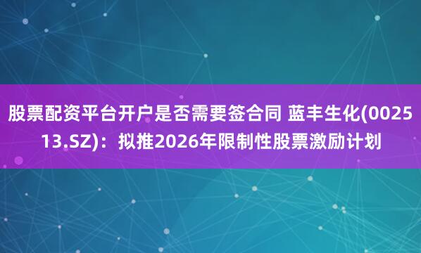 股票配资平台开户是否需要签合同 蓝丰生化(002513.SZ)：拟推2026年限制性股票激励计划
