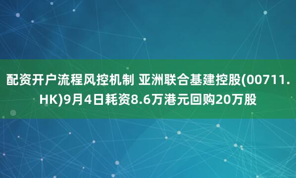 配资开户流程风控机制 亚洲联合基建控股(00711.HK)9月4日耗资8.6万港元回购20万股