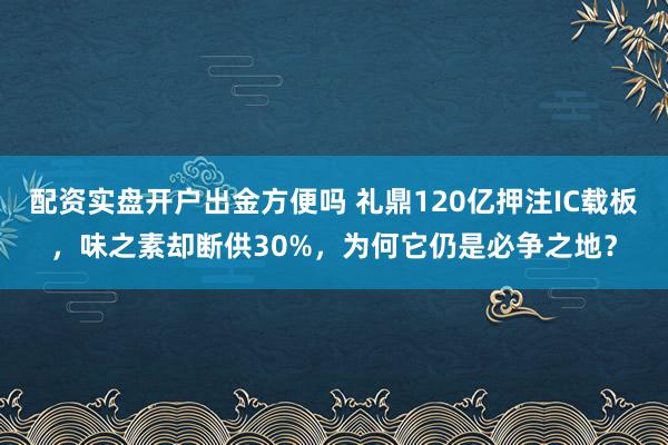 配资实盘开户出金方便吗 礼鼎120亿押注IC载板，味之素却断供30%，为何它仍是必争之地？