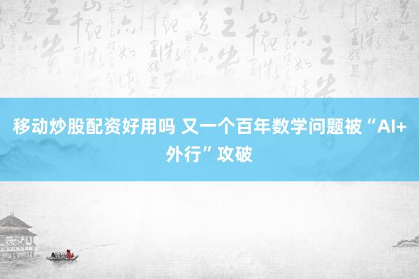 移动炒股配资好用吗 又一个百年数学问题被“AI+外行”攻破