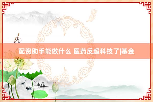 配资助手能做什么 医药反超科技了|基金