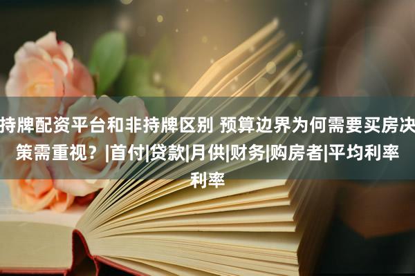 持牌配资平台和非持牌区别 预算边界为何需要买房决策需重视?|首付|贷款|月供|财务|购房者|平均利率