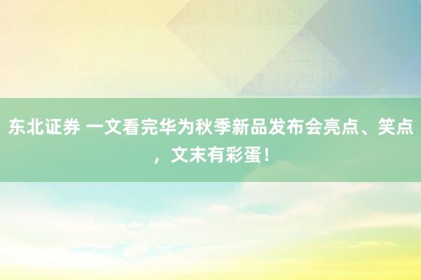 东北证券 一文看完华为秋季新品发布会亮点、笑点，文末有彩蛋！