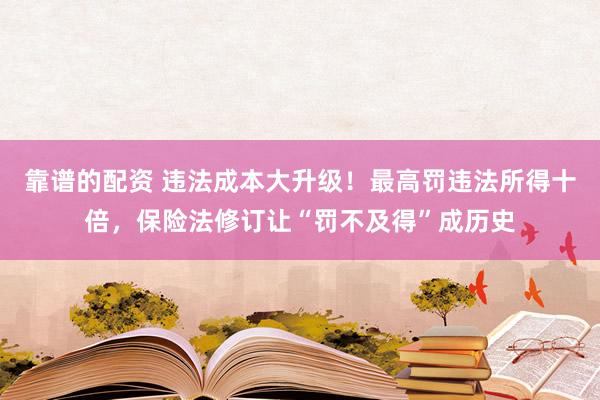 靠谱的配资 违法成本大升级！最高罚违法所得十倍，保险法修订让“罚不及得”成历史