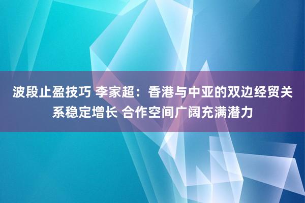 波段止盈技巧 李家超：香港与中亚的双边经贸关系稳定增长 合作空间广阔充满潜力