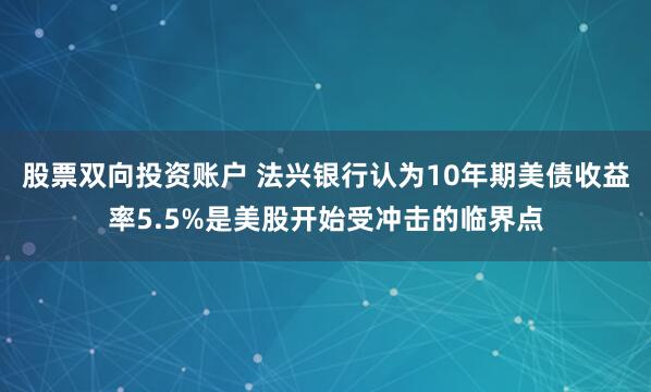 股票双向投资账户 法兴银行认为10年期美债收益率5.5%是美股开始受冲击的临界点