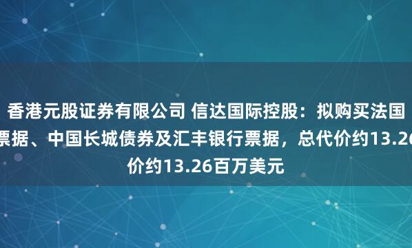 香港元股证券有限公司 信达国际控股：拟购买法国巴黎银行票据、中国长城债券及汇丰银行票据，总代价约13.26百万美元