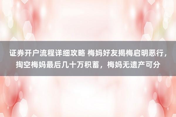 证券开户流程详细攻略 梅妈好友揭梅启明恶行，掏空梅妈最后几十万积蓄，梅妈无遗产可分