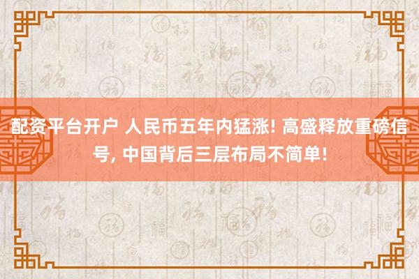 配资平台开户 人民币五年内猛涨! 高盛释放重磅信号, 中国背后三层布局不简单!