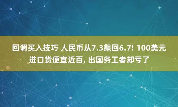 回调买入技巧 人民币从7.3飙回6.7! 100美元进口货便宜近百, 出国务工者却亏了