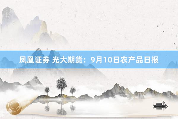 凤凰证券 光大期货：9月10日农产品日报
