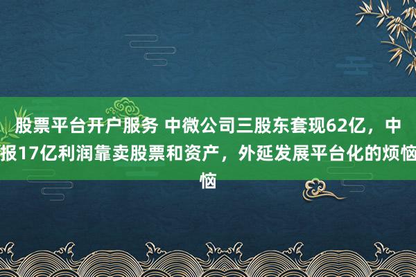 股票平台开户服务 中微公司三股东套现62亿，中报17亿利润靠卖股票和资产，外延发展平台化的烦恼