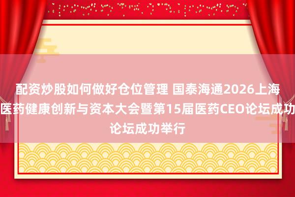 配资炒股如何做好仓位管理 国泰海通2026上海国际医药健康创新与资本大会暨第15届医药CEO论坛成功举行