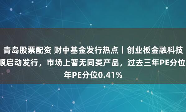 青岛股票配资 财中基金发行热点丨创业板金融科技ETF景顺启动发行，市场上暂无同类产品，过去三年PE分位0.41%