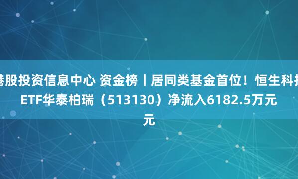 港股投资信息中心 资金榜丨居同类基金首位！恒生科技ETF华泰柏瑞（513130）净流入6182.5万元