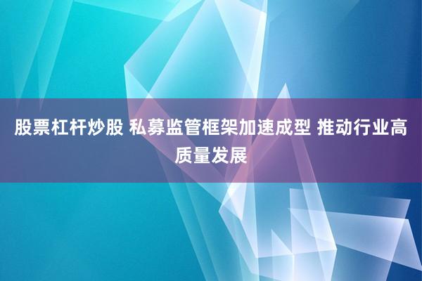 股票杠杆炒股 私募监管框架加速成型 推动行业高质量发展