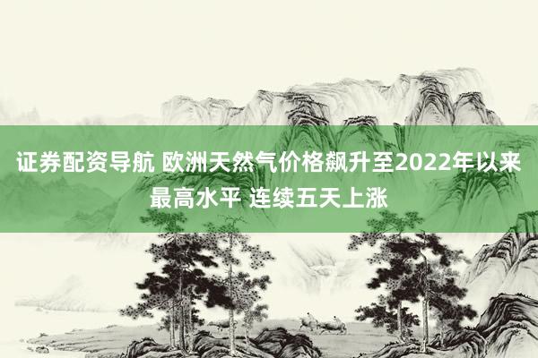 证券配资导航 欧洲天然气价格飙升至2022年以来最高水平 连续五天上涨