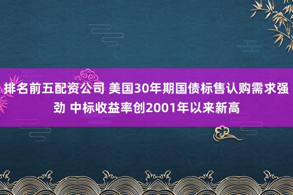 排名前五配资公司 美国30年期国债标售认购需求强劲 中标收益率创2001年以来新高