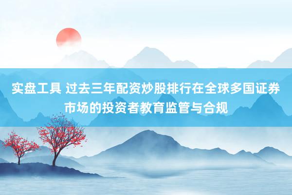 实盘工具 过去三年配资炒股排行在全球多国证券市场的投资者教育监管与合规