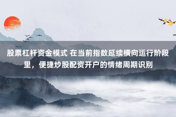 股票杠杆资金模式 在当前指数延续横向运行阶段里，便捷炒股配资开户的情绪周期识别