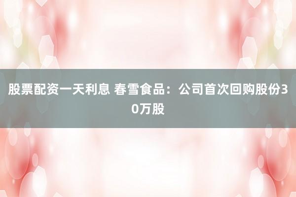 股票配资一天利息 春雪食品：公司首次回购股份30万股