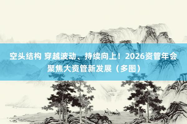 空头结构 穿越波动、持续向上!2026资管年会聚焦大资管新发展(多图)