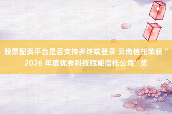股票配资平台是否支持多终端登录 云南信托荣获“2026 年度优秀科技赋能信托公司”奖
