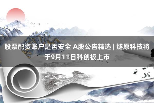 股票配资账户是否安全 A股公告精选 | 燧原科技将于9月11日科创板上市